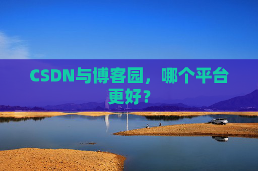 CSDN与博客园,哪个平台更好?