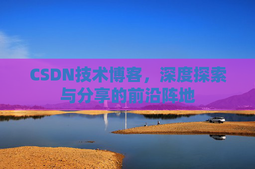 CSDN技术博客，深度探索与分享的前沿阵地